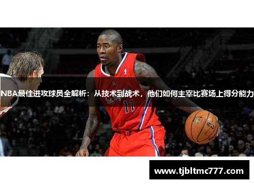 NBA最佳进攻球员全解析：从技术到战术，他们如何主宰比赛场上得分能力