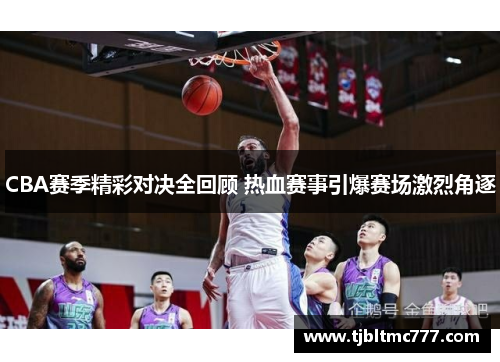 CBA赛季精彩对决全回顾 热血赛事引爆赛场激烈角逐