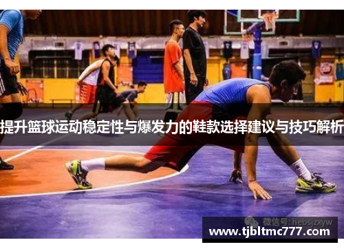 提升篮球运动稳定性与爆发力的鞋款选择建议与技巧解析