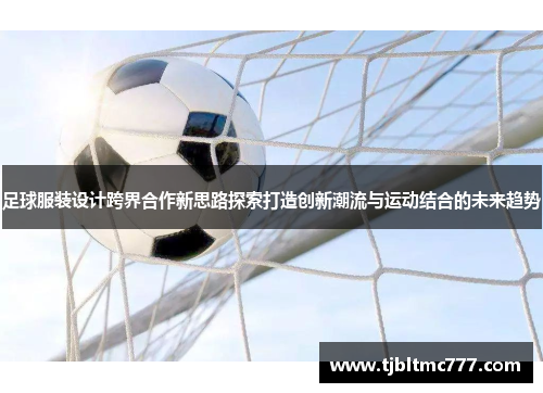 足球服装设计跨界合作新思路探索打造创新潮流与运动结合的未来趋势