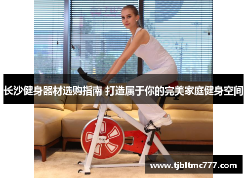 长沙健身器材选购指南 打造属于你的完美家庭健身空间
